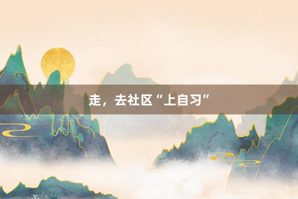 走，去社区“上自习”
