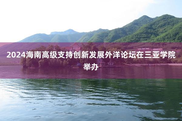 2024海南高级支持创新发展外洋论坛在三亚学院举办