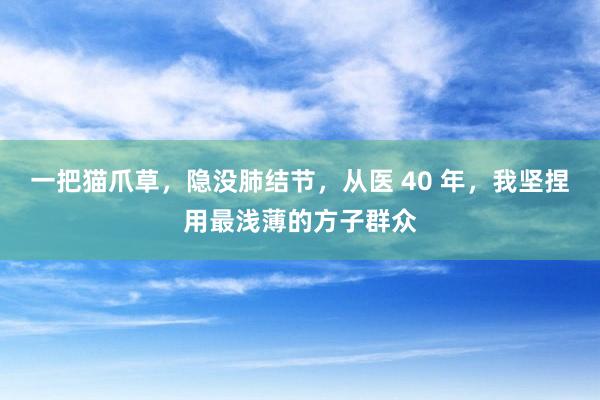 一把猫爪草,隐没肺结节,从医 40 年,我坚捏用最浅薄的方子群众
