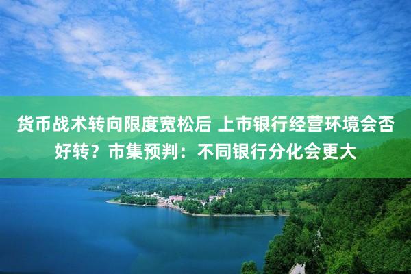 货币战术转向限度宽松后 上市银行经营环境会否好转？市集预判：不同银行分化会更大