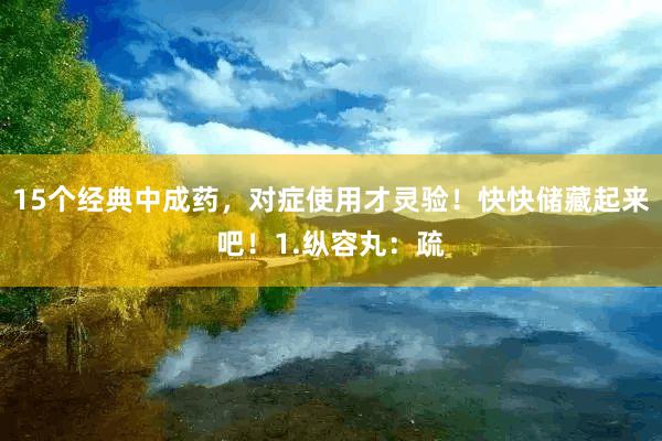 15个经典中成药，对症使用才灵验！快快储藏起来吧！1.纵容丸：疏