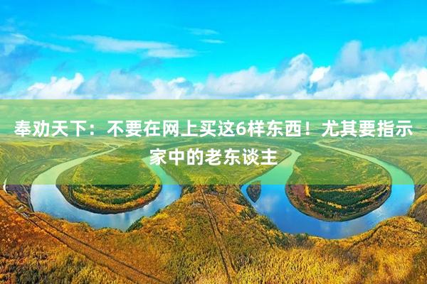 奉劝天下：不要在网上买这6样东西！尤其要指示家中的老东谈主