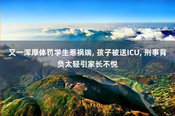 又一浑厚体罚学生惹祸端, 孩子被送ICU, 刑事背负太轻引家长不悦
