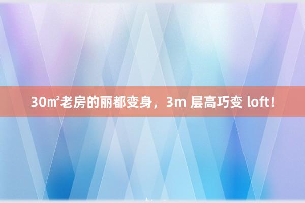 30㎡老房的丽都变身，3m 层高巧变 loft！