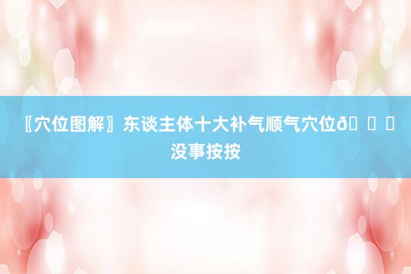 〖穴位图解〗东谈主体十大补气顺气穴位👆没事按按