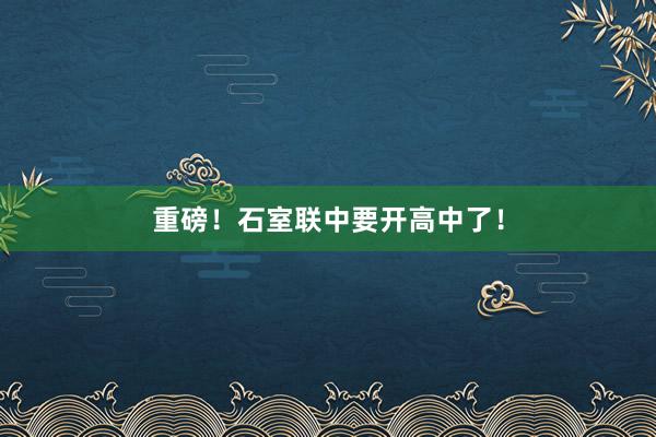 重磅！石室联中要开高中了！