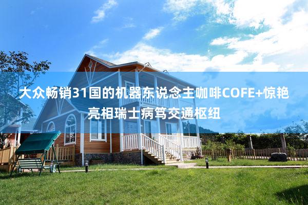 大众畅销31国的机器东说念主咖啡COFE+惊艳亮相瑞士病笃交通枢纽
