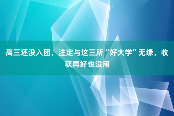 高三还没入团，注定与这三所“好大学”无缘，收获再好也没用