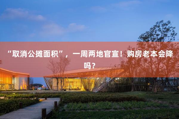 “取消公摊面积”，一周两地官宣！购房老本会降吗？